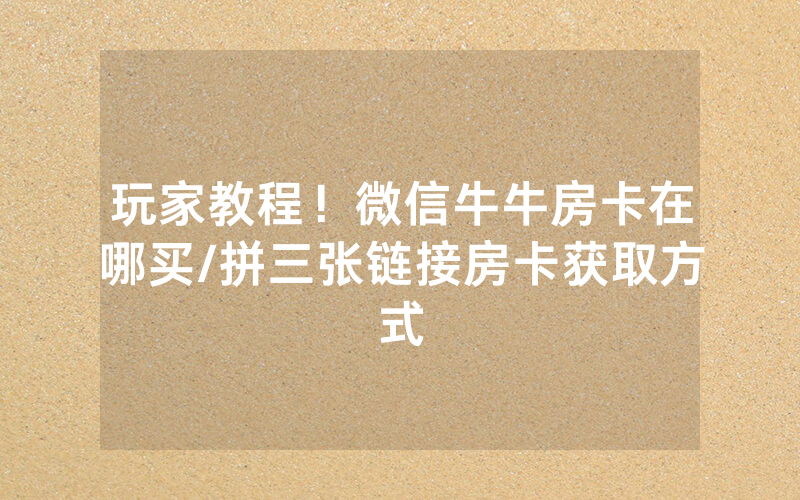 玩家教程！微信牛牛房卡在哪买/拼三张链接房卡获取方式