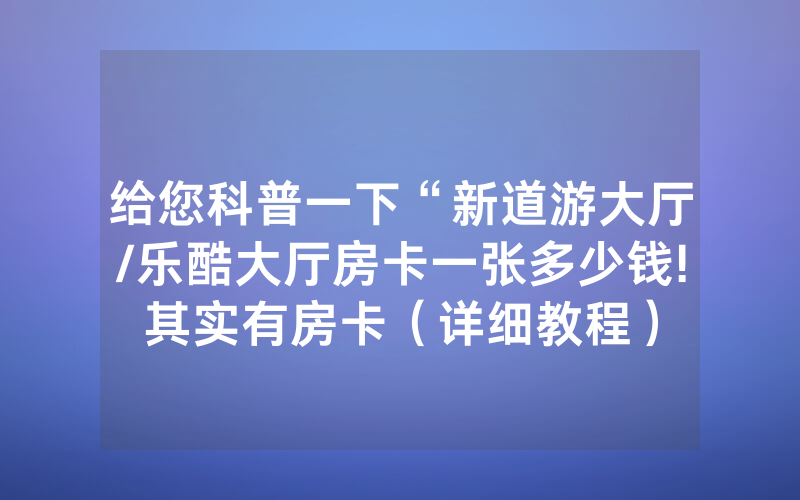 给您科普一下“新道游大厅/乐酷大厅房卡一张多少钱!其实有房卡（详细教程）