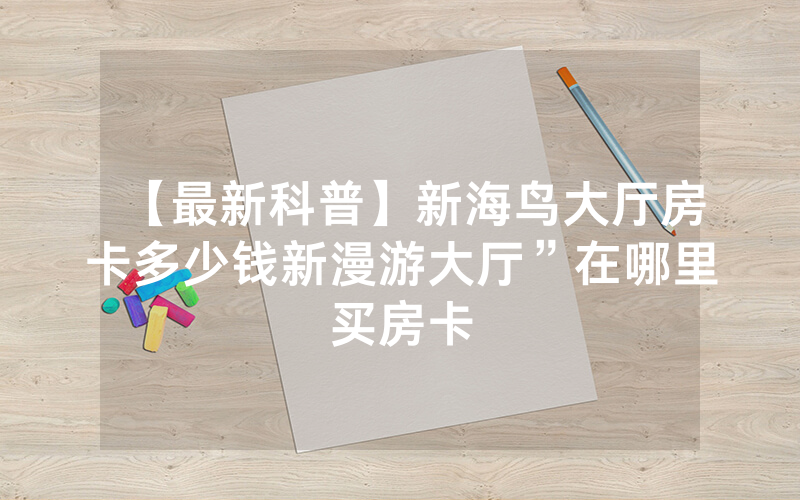 【最新科普】新海鸟大厅房卡多少钱新漫游大厅”在哪里买房卡