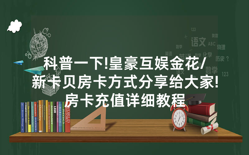 科普一下!皇豪互娱金花/新卡贝房卡方式分享给大家!房卡充值详细教程