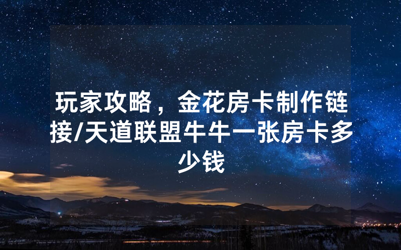 玩家攻略，金花房卡制作链接/天道联盟牛牛一张房卡多少钱