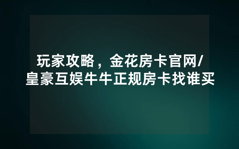 玩家攻略，金花房卡官网/皇豪互娱牛牛正规房卡找谁买