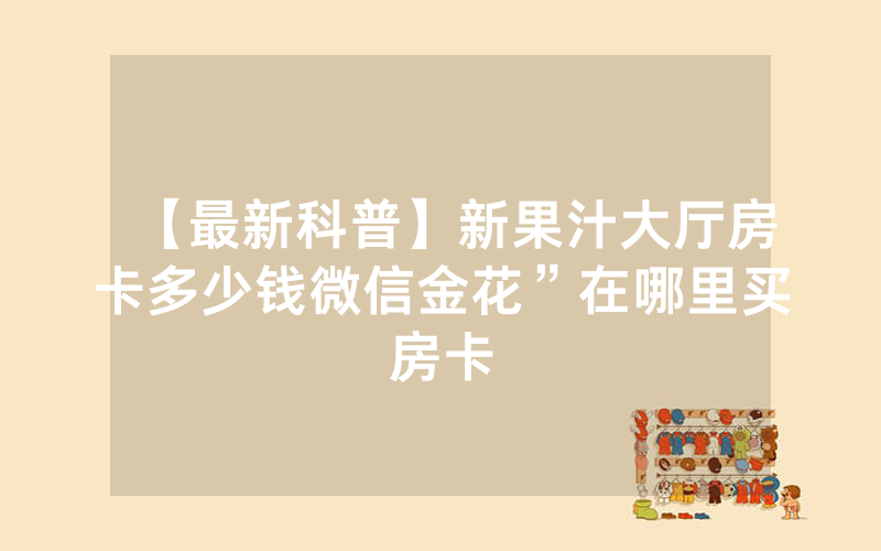【最新科普】新果汁大厅房卡多少钱微信金花”在哪里买房卡