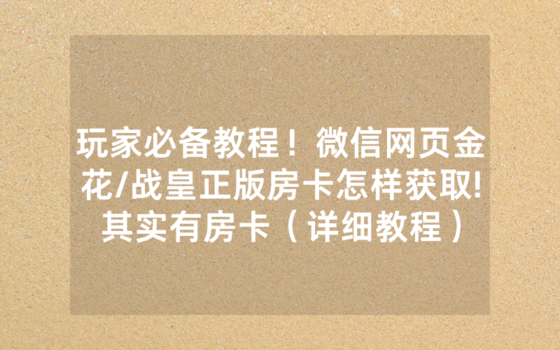 玩家必备教程！微信网页金花/战皇正版房卡怎样获取!其实有房卡（详细教程）