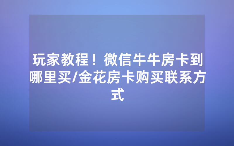 玩家教程！微信牛牛房卡到哪里买/金花房卡购买联系方式