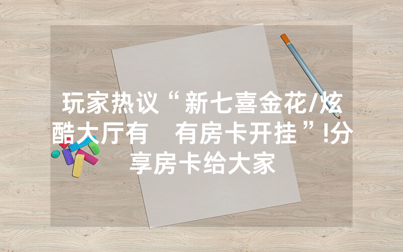 玩家热议“新七喜金花/炫酷大厅有沒有房卡开挂”!分享房卡给大家