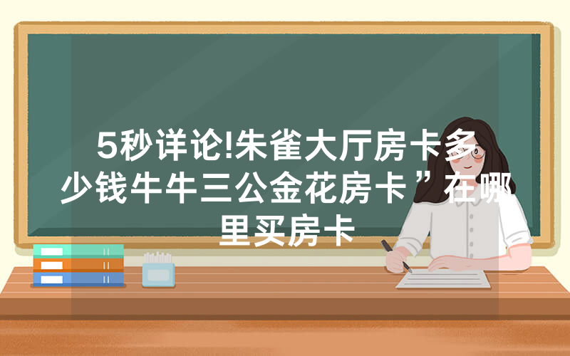 5秒详论!朱雀大厅房卡多少钱牛牛三公金花房卡”在哪里买房卡