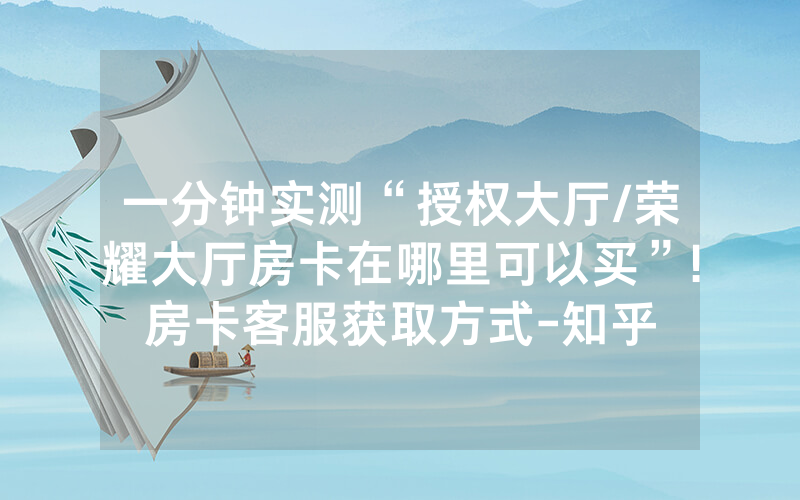 一分钟实测“授权大厅/荣耀大厅房卡在哪里可以买”!房卡客服获取方式-知乎