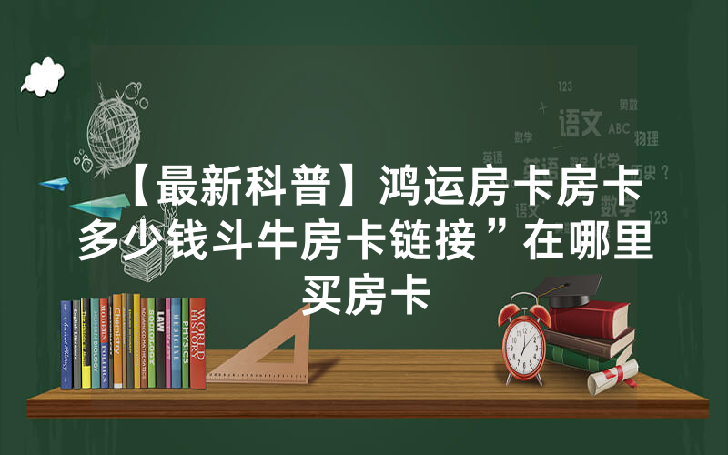 【最新科普】鸿运房卡房卡多少钱斗牛房卡链接”在哪里买房卡