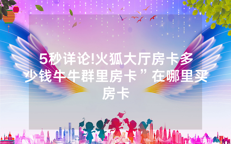 5秒详论!火狐大厅房卡多少钱牛牛群里房卡”在哪里买房卡