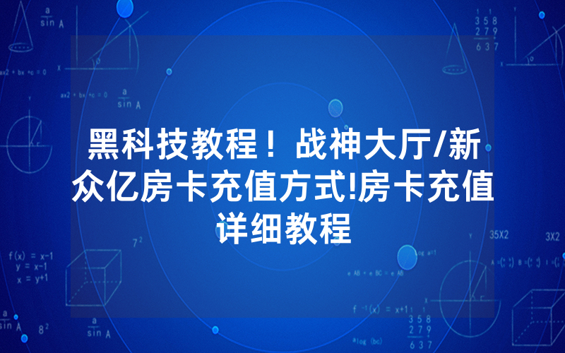 黑科技教程！战神大厅/新众亿房卡充值方式!房卡充值详细教程