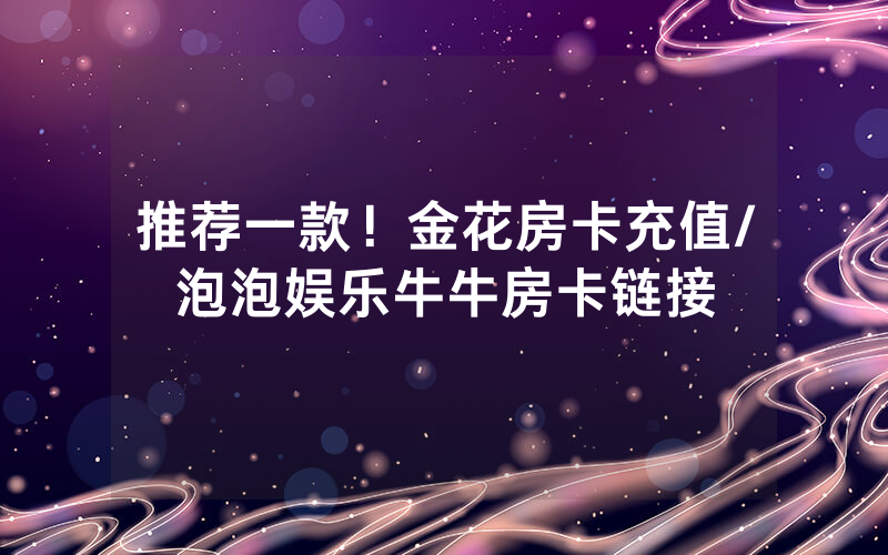 推荐一款！金花房卡充值/泡泡娱乐牛牛房卡链接