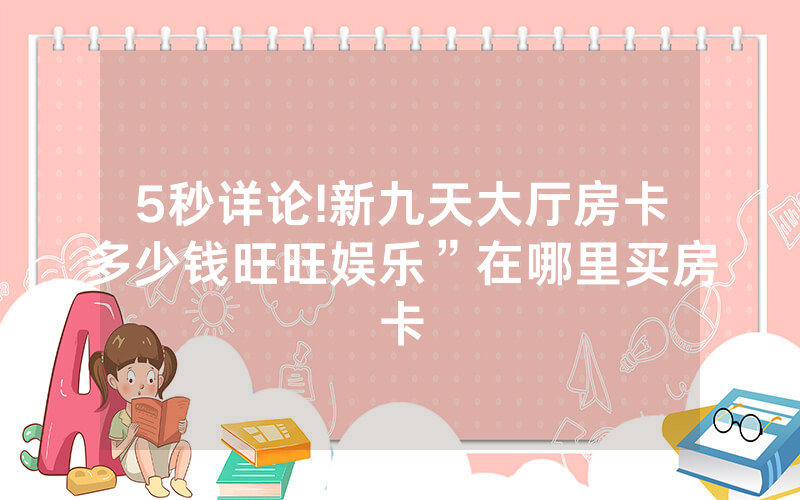 5秒详论!新九天大厅房卡多少钱旺旺娱乐”在哪里买房卡