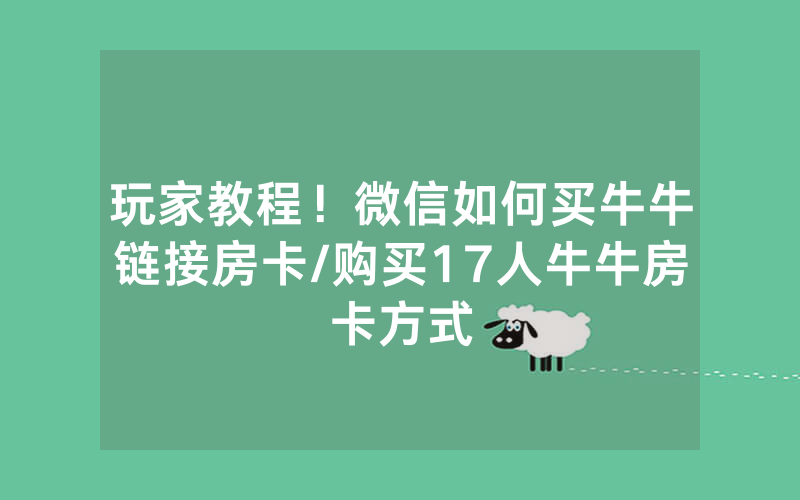 玩家教程！微信如何买牛牛链接房卡/购买17人牛牛房卡方式