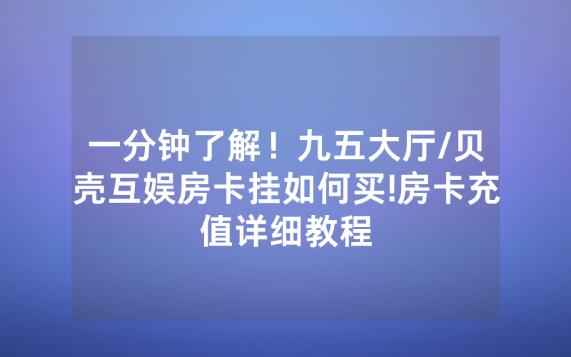 一分钟了解！九五大厅/贝壳互娱房卡挂如何买!房卡充值详细教程