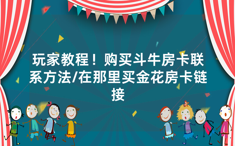 玩家教程！购买斗牛房卡联系方法/在那里买金花房卡链接