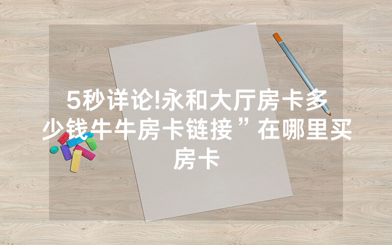 5秒详论!永和大厅房卡多少钱牛牛房卡链接”在哪里买房卡