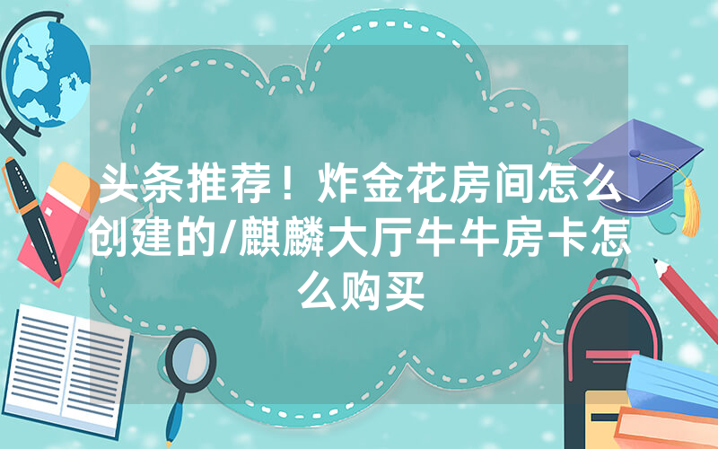 头条推荐！炸金花房间怎么创建的/麒麟大厅牛牛房卡怎么购买