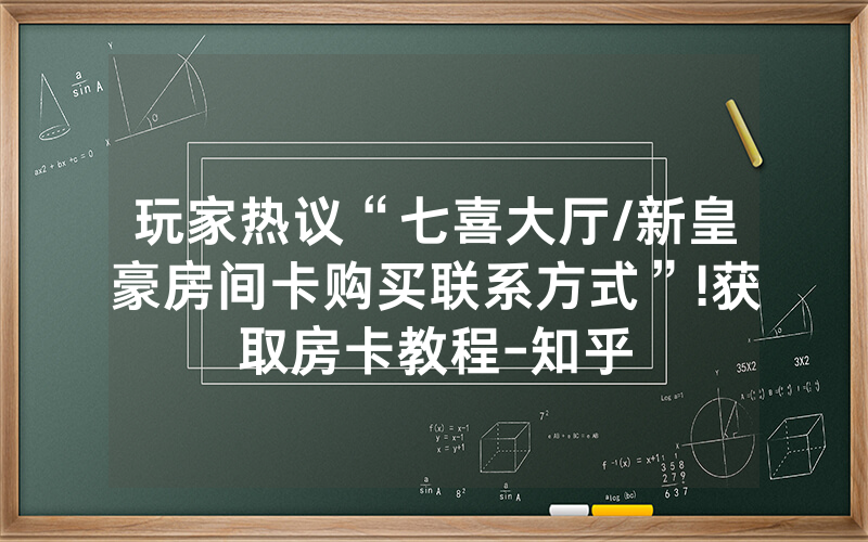 玩家热议“七喜大厅/新皇豪房间卡购买联系方式”!获取房卡教程-知乎