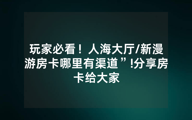 玩家必看！人海大厅/新漫游房卡哪里有渠道”!分享房卡给大家