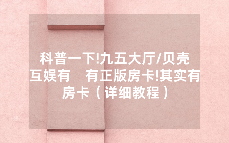科普一下!九五大厅/贝壳互娱有沒有正版房卡!其实有房卡（详细教程）