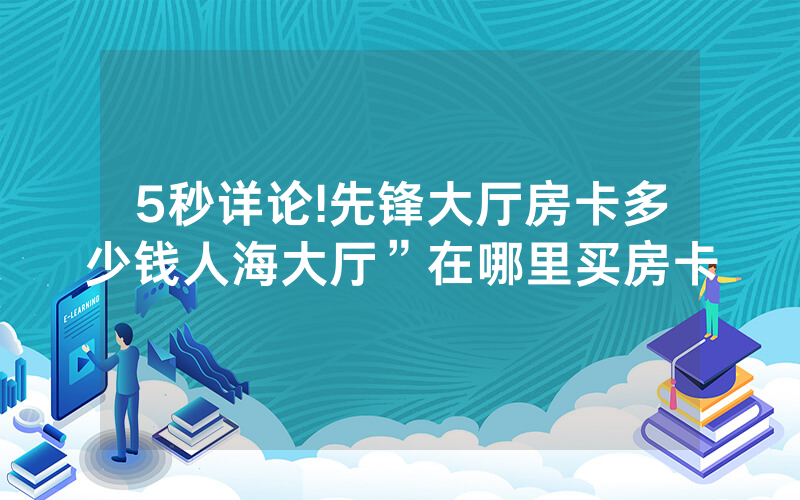 5秒详论!先锋大厅房卡多少钱人海大厅”在哪里买房卡