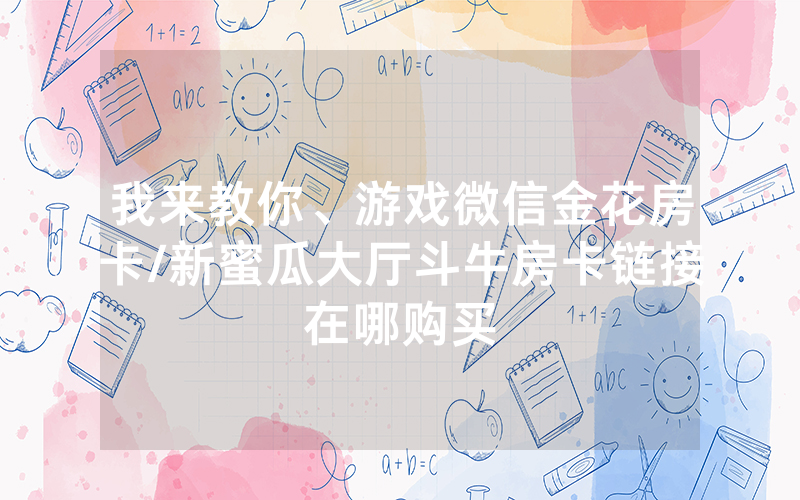 我来教你、游戏微信金花房卡/新蜜瓜大厅斗牛房卡链接在哪购买