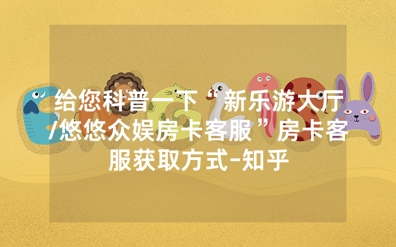 给您科普一下“新乐游大厅/悠悠众娱房卡客服”房卡客服获取方式-知乎