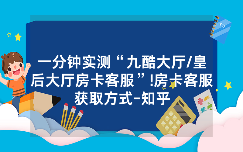 一分钟实测“九酷大厅/皇后大厅房卡客服”!房卡客服获取方式-知乎