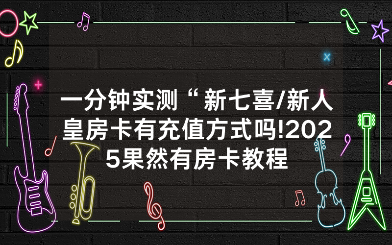 一分钟实测“新七喜/新人皇房卡有充值方式吗!2025果然有房卡教程
