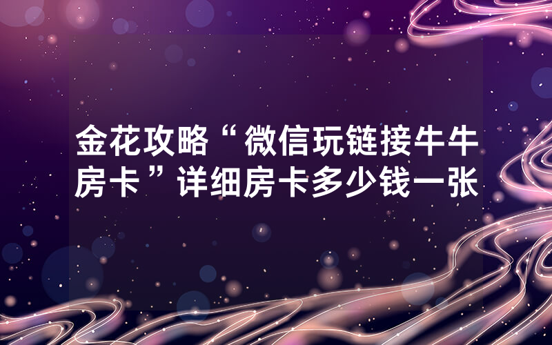 金花攻略“微信玩链接牛牛房卡”详细房卡多少钱一张