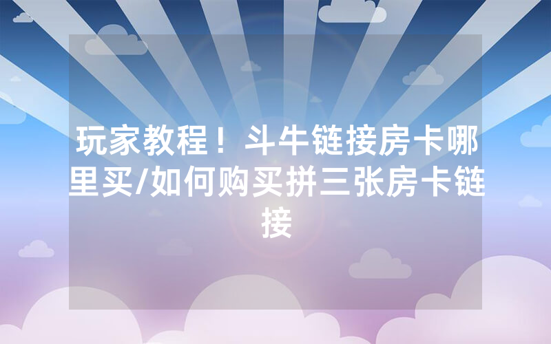 玩家教程！斗牛链接房卡哪里买/如何购买拼三张房卡链接