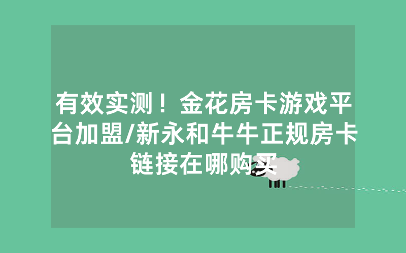 有效实测！金花房卡游戏平台加盟/新永和牛牛正规房卡链接在哪购买