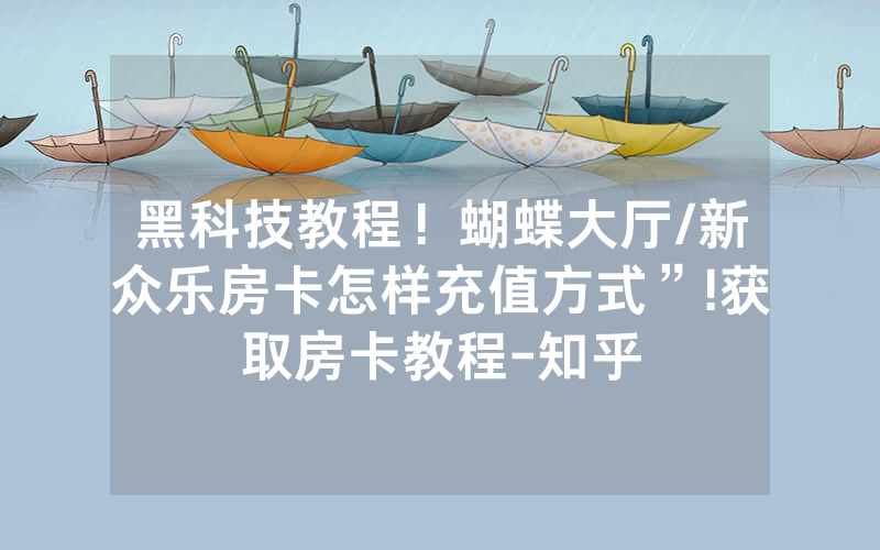 黑科技教程！蝴蝶大厅/新众乐房卡怎样充值方式”!获取房卡教程-知乎