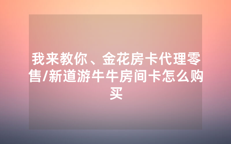 我来教你、金花房卡代理零售/新道游牛牛房间卡怎么购买