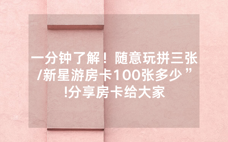 一分钟了解！随意玩拼三张/新星游房卡100张多少”!分享房卡给大家