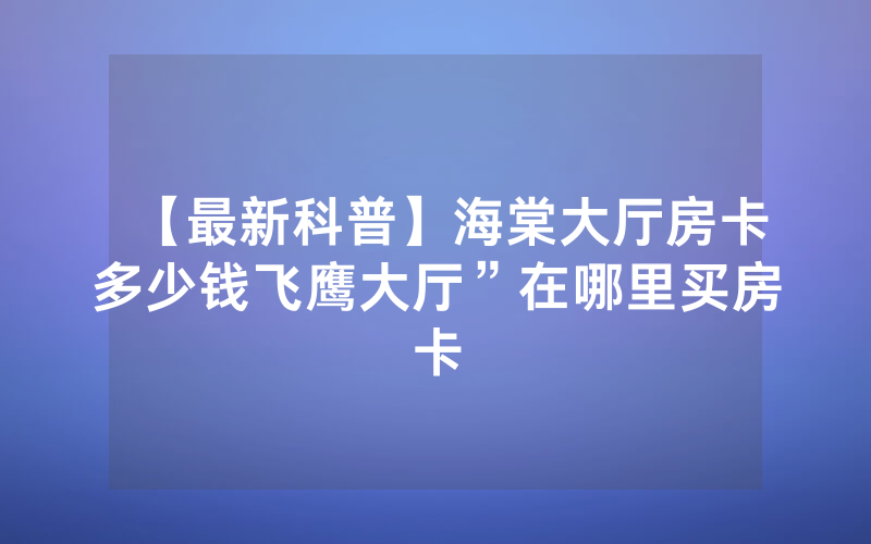 【最新科普】海棠大厅房卡多少钱飞鹰大厅”在哪里买房卡