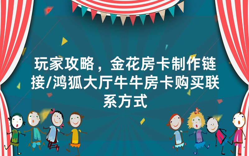 玩家攻略，金花房卡制作链接/鸿狐大厅牛牛房卡购买联系方式