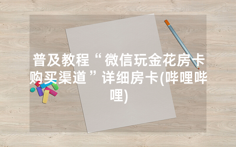 普及教程“微信玩金花房卡购买渠道”详细房卡(哔哩哔哩)