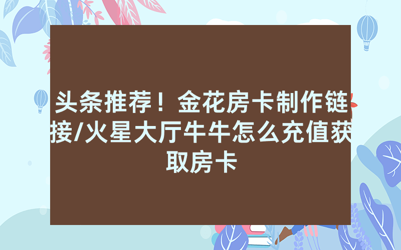 头条推荐！金花房卡制作链接/火星大厅牛牛怎么充值获取房卡