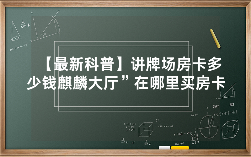 【最新科普】讲牌场房卡多少钱麒麟大厅”在哪里买房卡