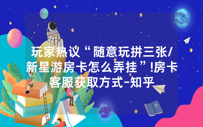 玩家热议“随意玩拼三张/新星游房卡怎么弄挂”!房卡客服获取方式-知乎