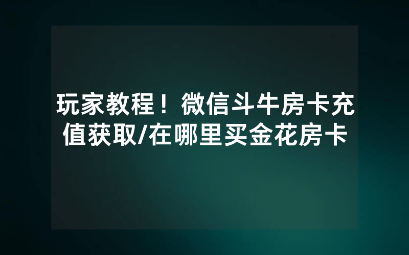 玩家教程！微信斗牛房卡充值获取/在哪里买金花房卡
