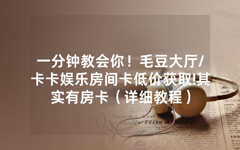 一分钟教会你！毛豆大厅/卡卡娱乐房间卡低价获取!其实有房卡（详细教程）