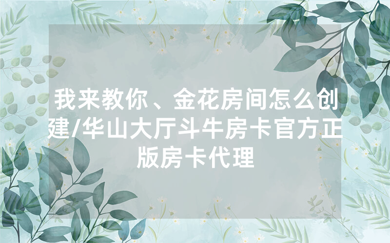 我来教你、金花房间怎么创建/华山大厅斗牛房卡官方正版房卡代理