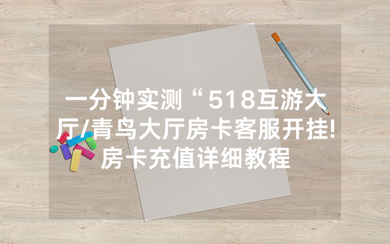 一分钟实测“518互游大厅/青鸟大厅房卡客服开挂!房卡充值详细教程