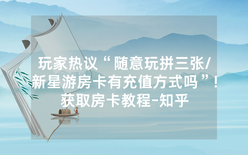 玩家热议“随意玩拼三张/新星游房卡有充值方式吗”!获取房卡教程-知乎