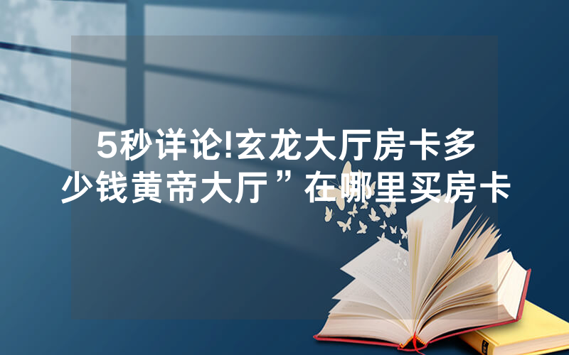 5秒详论!玄龙大厅房卡多少钱黄帝大厅”在哪里买房卡