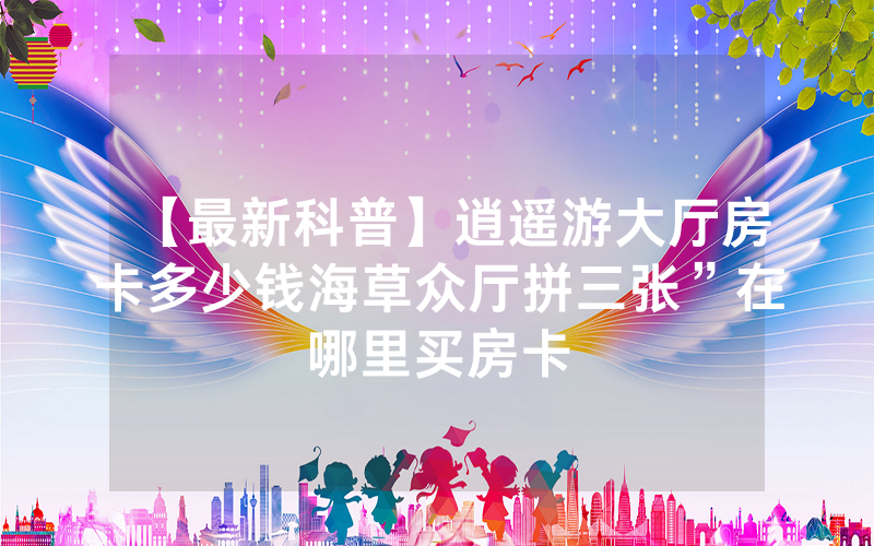 【最新科普】逍遥游大厅房卡多少钱海草众厅拼三张”在哪里买房卡