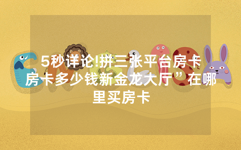 5秒详论!拼三张平台房卡房卡多少钱新金龙大厅”在哪里买房卡